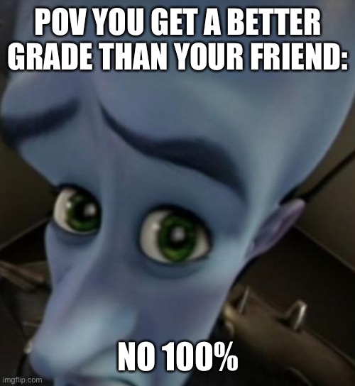 Megamind no bitches | POV YOU GET A BETTER GRADE THAN YOUR FRIEND:; NO 100% | image tagged in megamind no bitches | made w/ Imgflip meme maker