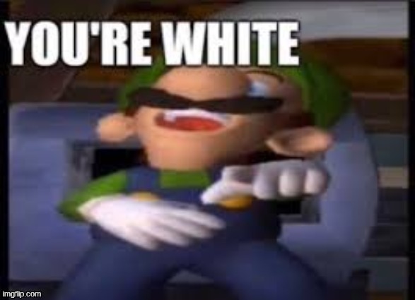 you're white- luigi | image tagged in you're white- luigi | made w/ Imgflip meme maker