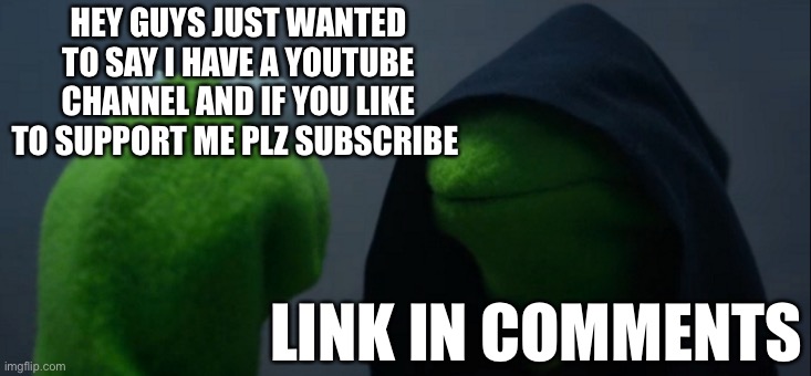 Evil Kermit | HEY GUYS JUST WANTED TO SAY I HAVE A YOUTUBE CHANNEL AND IF YOU LIKE TO SUPPORT ME PLZ SUBSCRIBE; LINK IN COMMENTS | image tagged in memes,evil kermit,repost | made w/ Imgflip meme maker