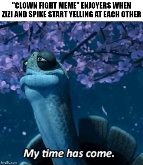 My Time Has Come | "CLOWN FIGHT MEME" ENJOYERS WHEN ZIZI AND SPIKE START YELLING AT EACH OTHER | image tagged in my time has come | made w/ Imgflip meme maker