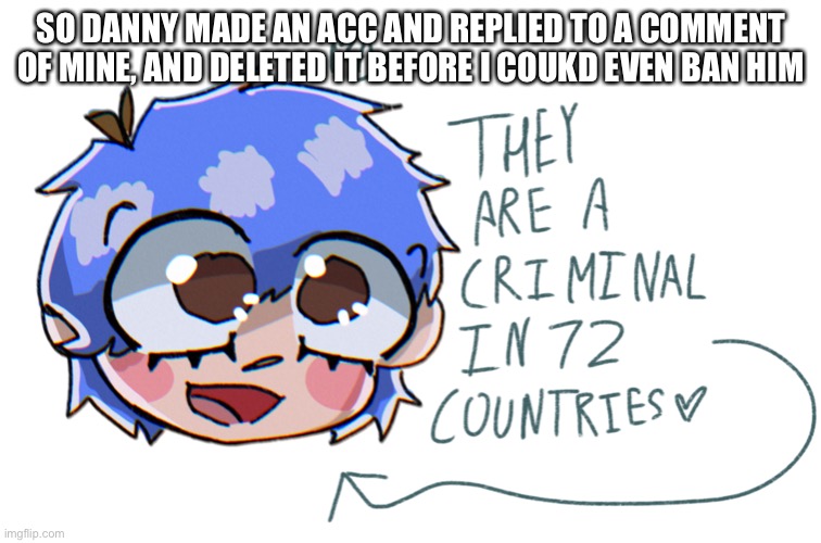 really hoping we get a way to ip ban soon if he keeps doing this it’s gonna be so annoying | SO DANNY MADE AN ACC AND REPLIED TO A COMMENT OF MINE, AND DELETED IT BEFORE I COULD EVEN BAN HIM | image tagged in they are a criminal in 72 countries | made w/ Imgflip meme maker