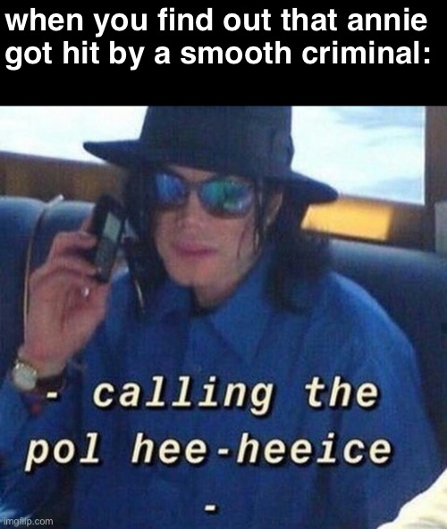 annie are you ok | when you find out that annie got hit by a smooth criminal: | image tagged in memes,michael jackson,calling the pol hee heeice,hee hee | made w/ Imgflip meme maker