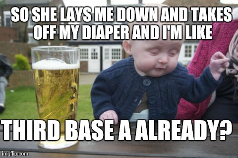 Drunk Baby Meme | THIRD BASE A ALREADY? SO SHE LAYS ME DOWN AND TAKES OFF MY DIAPER AND I'M LIKE | image tagged in memes,drunk baby | made w/ Imgflip meme maker