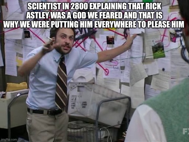 Charlie Conspiracy (Always Sunny in Philidelphia) | SCIENTIST IN 2800 EXPLAINING THAT RICK ASTLEY WAS A GOD WE FEARED AND THAT IS WHY WE WERE PUTTING HIM EVERYWHERE TO PLEASE HIM | image tagged in charlie conspiracy always sunny in philidelphia | made w/ Imgflip meme maker