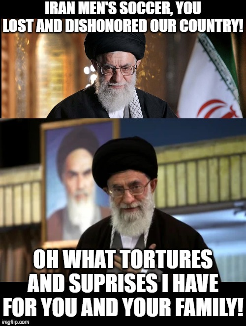 Ayatollah shows his love!! |  IRAN MEN'S SOCCER, YOU LOST AND DISHONORED OUR COUNTRY! OH WHAT TORTURES AND SUPRISES I HAVE FOR YOU AND YOUR FAMILY! | image tagged in dictator,evil overlord rules | made w/ Imgflip meme maker