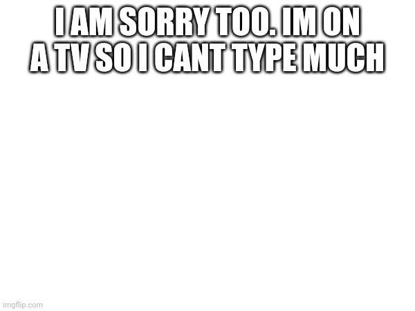 (honu note: GG but also whyyyyyyy) | I AM SORRY TOO. IM ON A TV SO I CANT TYPE MUCH | made w/ Imgflip meme maker