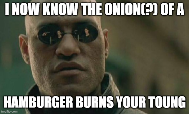I tried it. (Order was messed up) | I NOW KNOW THE ONION(?) OF A; HAMBURGER BURNS YOUR TOUNG | image tagged in memes,matrix morpheus | made w/ Imgflip meme maker