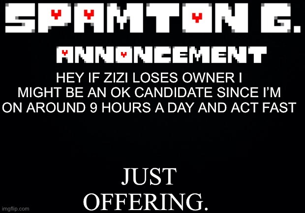 Spamton announcement temp | JUST OFFERING. HEY IF ZIZI LOSES OWNER I MIGHT BE AN OK CANDIDATE SINCE I’M ON AROUND 9 HOURS A DAY AND ACT FAST | image tagged in spamton announcement temp | made w/ Imgflip meme maker