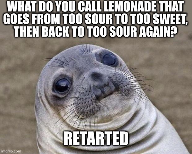 That oughta pucker yer pucker |  WHAT DO YOU CALL LEMONADE THAT
GOES FROM TOO SOUR TO TOO SWEET,
THEN BACK TO TOO SOUR AGAIN? RETARTED | image tagged in memes,awkward moment sealion | made w/ Imgflip meme maker