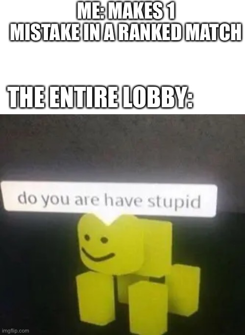 Yes am do are is have stupid |  ME: MAKES 1 MISTAKE IN A RANKED MATCH; THE ENTIRE LOBBY: | image tagged in do you are have stupid | made w/ Imgflip meme maker