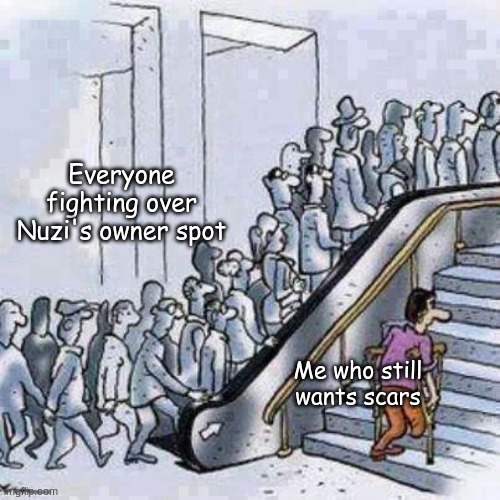 Scar agreed to put me on the list of possible people to take his place | Everyone fighting over Nuzi's owner spot; Me who still wants scars | made w/ Imgflip meme maker