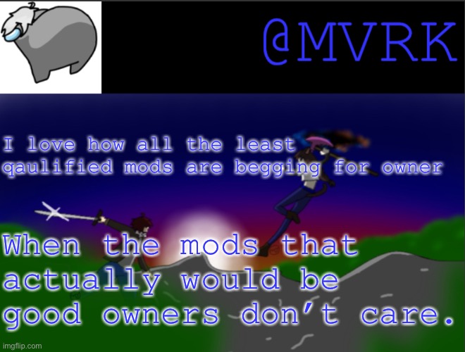 Like, if you have to beg for owner… (and not all of you who asked are begging. Most yeah) … I’m predicting you won’t get it. | I love how all the least qaulified mods are begging for owner; When the mods that actually would be good owners don’t care. | image tagged in mvrk announcement template | made w/ Imgflip meme maker