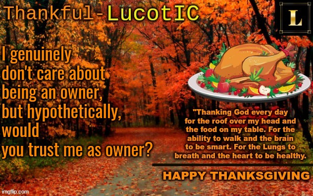 LucotIC THANKSGIVING announcement temp (11#) | I genuinely don't care about being an owner, but hypothetically, would you trust me as owner? | image tagged in lucotic thanksgiving announcement temp 11 | made w/ Imgflip meme maker