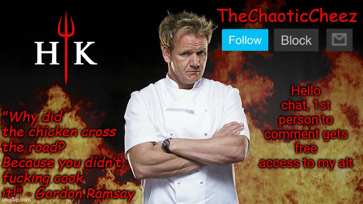 (banned: i can’t comment dude) | Hello chat, 1st person to comment gets free access to my alt | image tagged in cheez gordon ramsay template | made w/ Imgflip meme maker