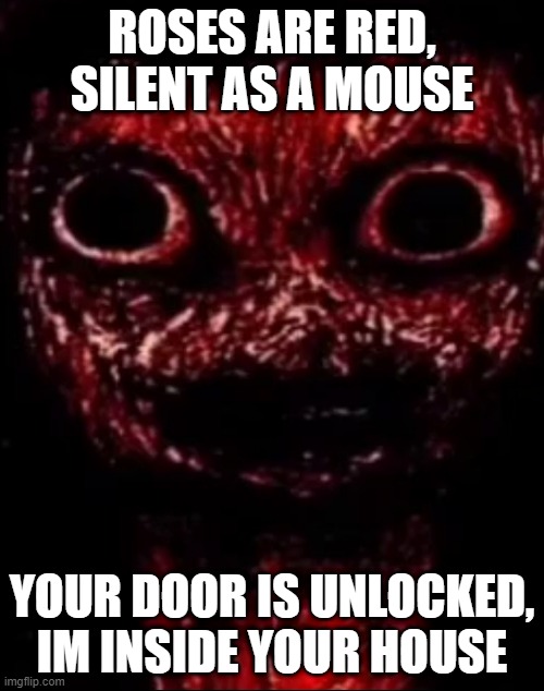im in your walls. | ROSES ARE RED, SILENT AS A MOUSE; YOUR DOOR IS UNLOCKED, IM INSIDE YOUR HOUSE | image tagged in im in your walls | made w/ Imgflip meme maker