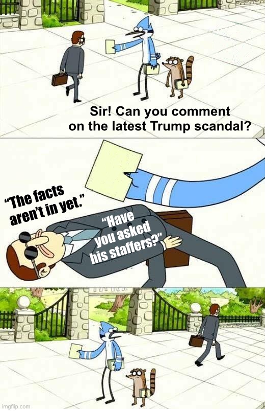 I’m sure when “all the facts are in,” someone junior will be to blame. Always is | Sir! Can you comment on the latest Trump scandal? “The facts aren’t in yet.”; “Have you asked his staffers?” | image tagged in regular show,donald trump,trump is a moron,donald trump is an idiot,trump is an asshole,scandal | made w/ Imgflip meme maker
