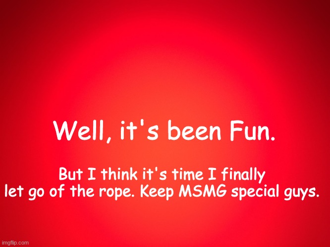 Cya lates | Well, it's been Fun. But I think it's time I finally let go of the rope. Keep MSMG special guys. | image tagged in red background | made w/ Imgflip meme maker