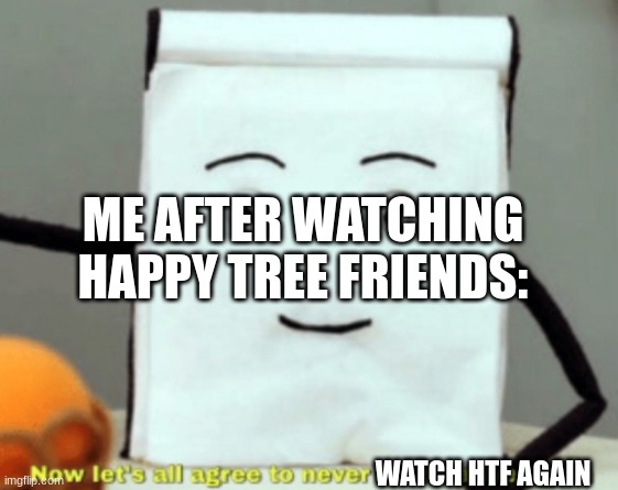 Htf Meme | ME AFTER WATCHING HAPPY TREE FRIENDS:; WATCH HTF AGAIN | image tagged in let's agree to never be creative again | made w/ Imgflip meme maker
