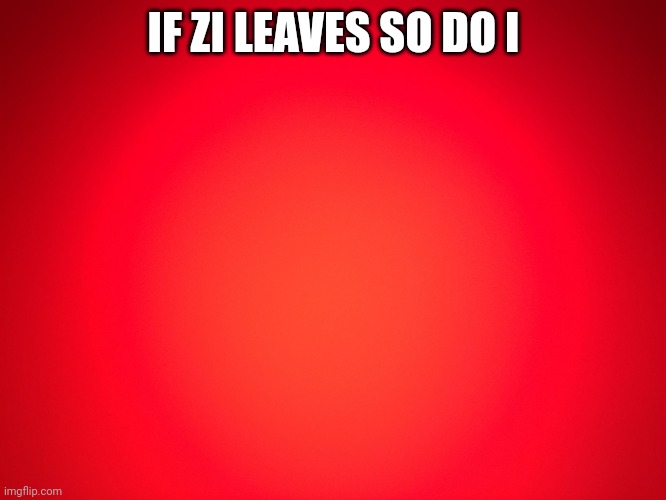 Red Background | IF ZI LEAVES SO DO I | image tagged in red background | made w/ Imgflip meme maker