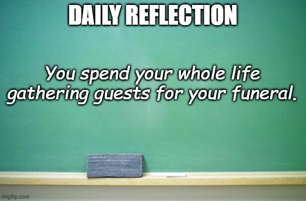 Daily Reflection | DAILY REFLECTION; You spend your whole life gathering guests for your funeral. | image tagged in blank chalkboard | made w/ Imgflip meme maker
