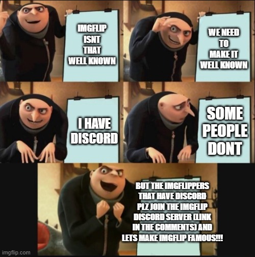 lets do this!!! | IMGFLIP ISNT THAT WELL KNOWN; WE NEED TO MAKE IT WELL KNOWN; SOME PEOPLE DONT; I HAVE DISCORD; BUT THE IMGFLIPPERS THAT HAVE DISCORD PLZ JOIN THE IMGFLIP DISCORD SERVER (LINK IN THE COMMENTS) AND LETS MAKE IMGFLIP FAMOUS!!! | image tagged in 5 panel gru meme | made w/ Imgflip meme maker