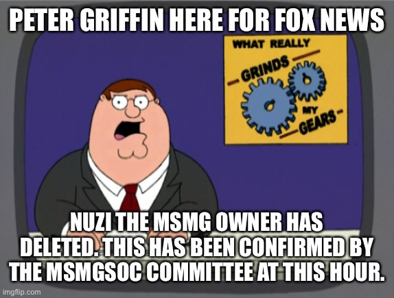 Peter Griffin News | PETER GRIFFIN HERE FOR FOX NEWS; NUZI THE MSMG OWNER HAS DELETED. THIS HAS BEEN CONFIRMED BY THE MSMGSOC COMMITTEE AT THIS HOUR. | image tagged in memes,peter griffin news | made w/ Imgflip meme maker
