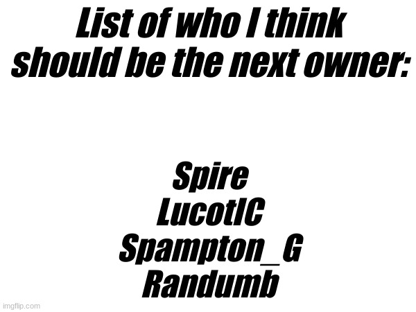 possibilities | List of who I think should be the next owner:; Spire
LucotIC
Spampton_G
Randumb | made w/ Imgflip meme maker
