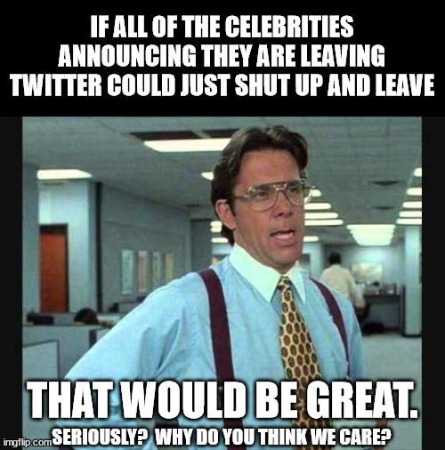 Lundberg | IF ALL OF THE CELEBRITIES ANNOUNCING THEY ARE LEAVING TWITTER COULD JUST SHUT UP AND LEAVE; THAT WOULD BE GREAT. SERIOUSLY?  WHY DO YOU THINK WE CARE? | image tagged in lundberg | made w/ Imgflip meme maker