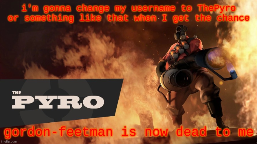 agagagagaga | i'm gonna change my username to ThePyro or something like that when I get the chance; gordon-feetman is now dead to me | image tagged in pyro's temp | made w/ Imgflip meme maker