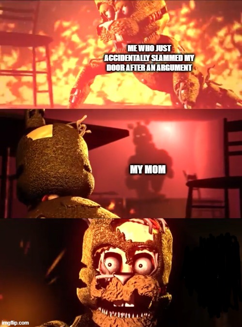 Scraptrap What The Fu- | ME WHO JUST ACCIDENTALLY SLAMMED MY DOOR AFTER AN ARGUMENT; MY MOM | image tagged in scraptrap what the fu- | made w/ Imgflip meme maker