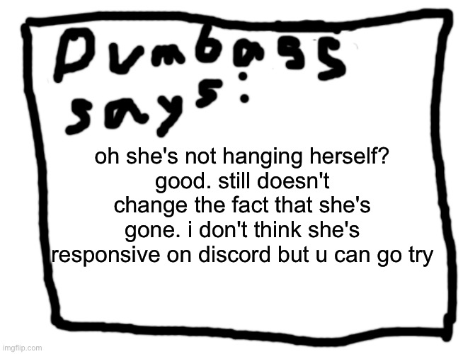 idk | oh she's not hanging herself?
good. still doesn't change the fact that she's gone. i don't think she's responsive on discord but u can go try | image tagged in idk | made w/ Imgflip meme maker