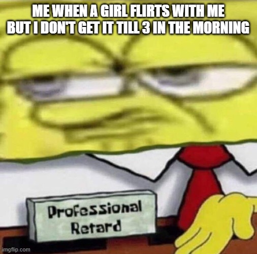 SpongeBob Professional | ME WHEN A GIRL FLIRTS WITH ME BUT I DON'T GET IT TILL 3 IN THE MORNING | image tagged in spongebob professional | made w/ Imgflip meme maker