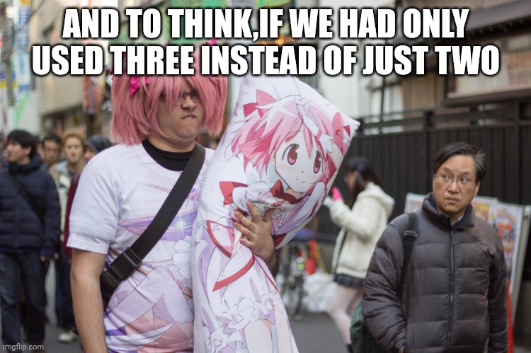 Weeb In Japan | AND TO THINK,IF WE HAD ONLY USED THREE INSTEAD OF JUST TWO | image tagged in weeb in japan | made w/ Imgflip meme maker