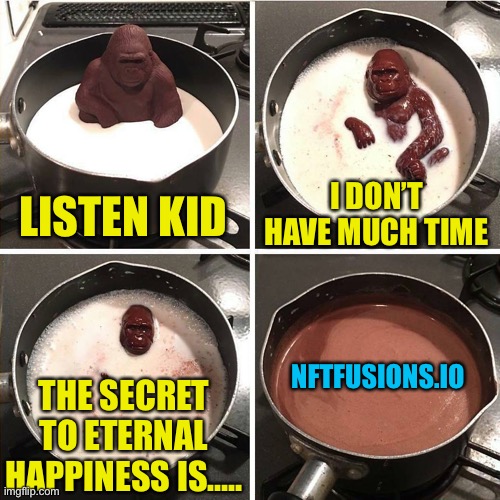 NFTfusions.I’m | LISTEN KID; I DON’T HAVE MUCH TIME; NFTFUSIONS.IO; THE SECRET TO ETERNAL HAPPINESS IS….. | image tagged in chocolate gorilla | made w/ Imgflip meme maker