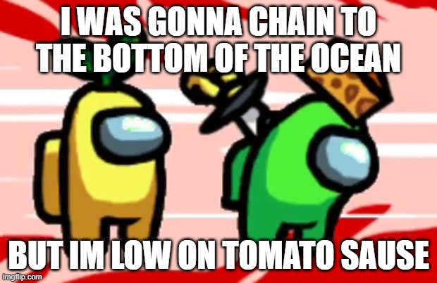 dont get loans | I WAS GONNA CHAIN TO THE BOTTOM OF THE OCEAN; BUT IM LOW ON TOMATO SAUSE | image tagged in among us stab | made w/ Imgflip meme maker