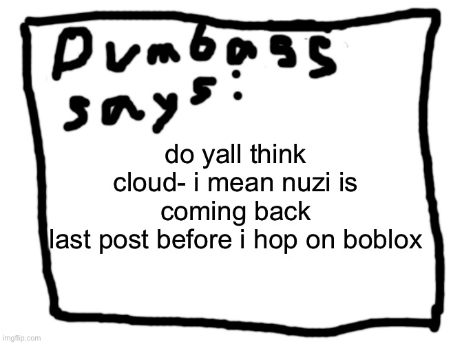 idk | do yall think cloud- i mean nuzi is coming back
last post before i hop on boblox | image tagged in idk | made w/ Imgflip meme maker