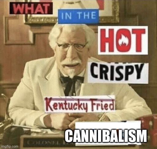 what in the hot crispy kentucky fried frick | CANNIBALISM | image tagged in what in the hot crispy kentucky fried frick | made w/ Imgflip meme maker