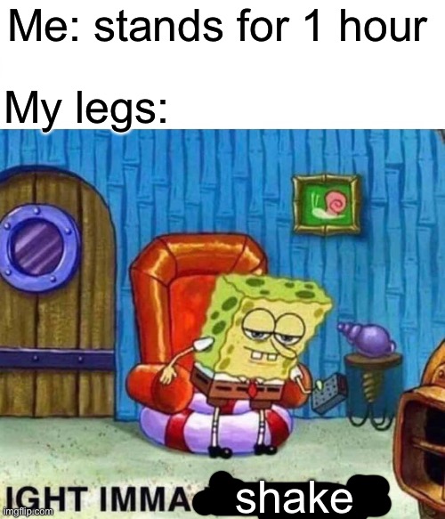 Why, legs... why? | Me: stands for 1 hour; My legs:; shake | image tagged in memes,spongebob ight imma head out | made w/ Imgflip meme maker