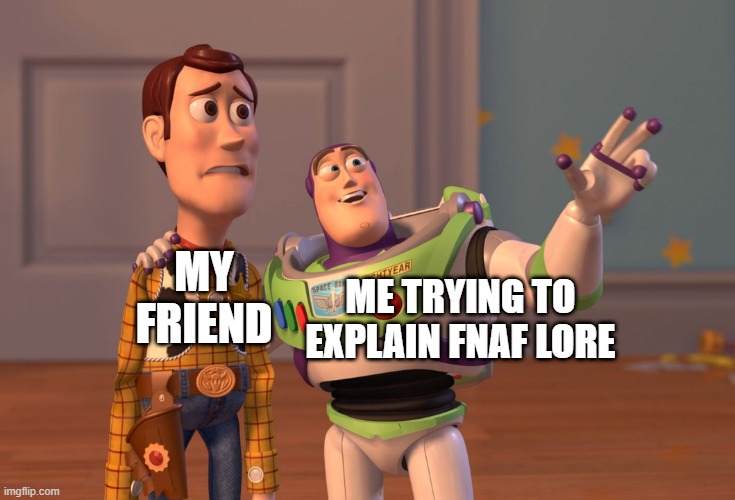 X, X Everywhere | MY FRIEND; ME TRYING TO EXPLAIN FNAF LORE | image tagged in memes,x x everywhere | made w/ Imgflip meme maker