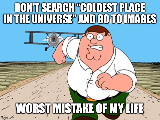 Peter Griffin running away | DON’T SEARCH “COLDEST PLACE IN THE UNIVERSE” AND GO TO IMAGES; WORST MISTAKE OF MY LIFE | image tagged in peter griffin running away | made w/ Imgflip meme maker