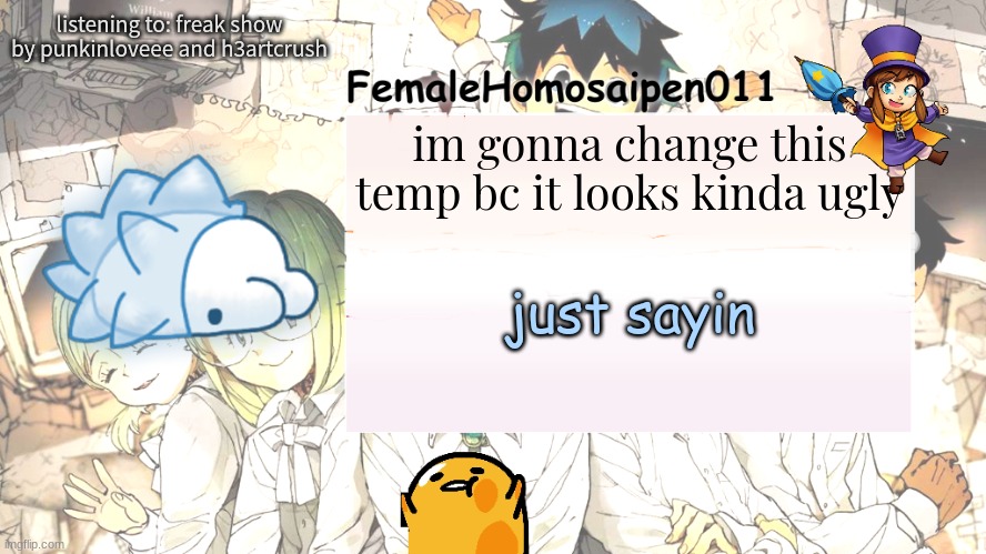 FemaleHomosaipen011's Announcement temp | listening to: freak show by punkinloveee and h3artcrush; im gonna change this temp bc it looks kinda ugly; just sayin | image tagged in femalehomosaipen011's announcement temp | made w/ Imgflip meme maker