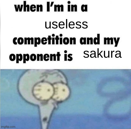 impossible | useless; sakura | image tagged in whe i'm in a competition and my opponent is | made w/ Imgflip meme maker