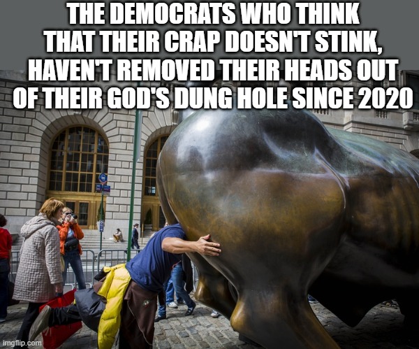 stinking democrats | THE DEMOCRATS WHO THINK THAT THEIR CRAP DOESN'T STINK, HAVEN'T REMOVED THEIR HEADS OUT OF THEIR GOD'S DUNG HOLE SINCE 2020 | image tagged in head up in bull god,political meme,democrats,bullshit,bad smell,exodus | made w/ Imgflip meme maker