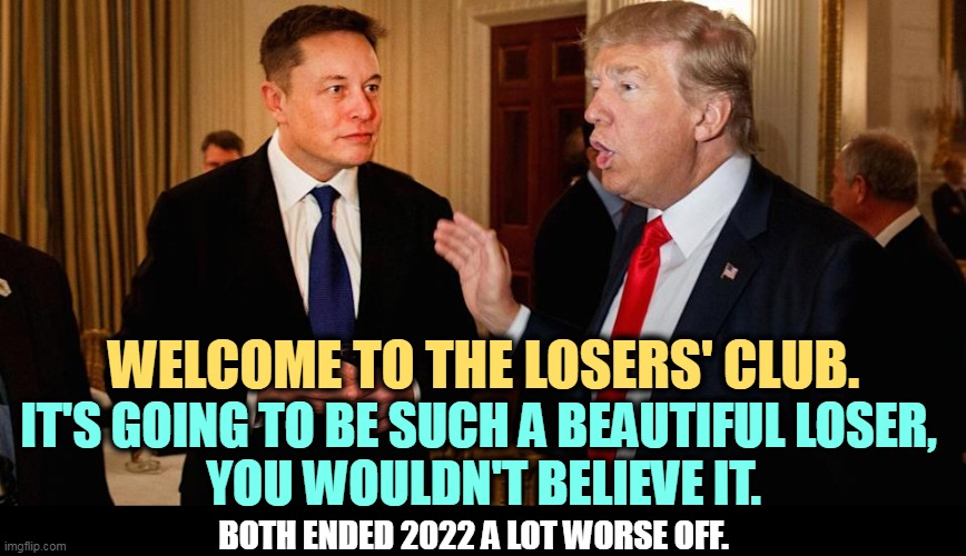 Downhill, bigly. | WELCOME TO THE LOSERS' CLUB. IT'S GOING TO BE SUCH A BEAUTIFUL LOSER, 
YOU WOULDN'T BELIEVE IT. BOTH ENDED 2022 A LOT WORSE OFF. | image tagged in trump,musk,losers | made w/ Imgflip meme maker