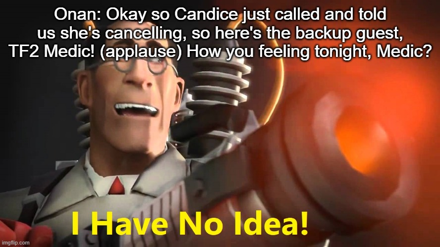 i have no idea [medic version] | Onan: Okay so Candice just called and told us she's cancelling, so here's the backup guest, TF2 Medic! (applause) How you feeling tonight, Medic? | image tagged in i have no idea medic version | made w/ Imgflip meme maker