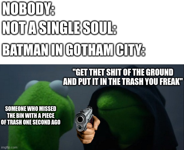Batman in a nutshell | NOBODY:; NOT A SINGLE SOUL:; BATMAN IN GOTHAM CITY:; "GET THET SHIT OF THE GROUND AND PUT IT IN THE TRASH YOU FREAK"; SOMEONE WHO MISSED THE BIN WITH A PIECE OF TRASH ONE SECOND AGO | image tagged in memes,evil kermit,batman,dankmemes,funny,gotham | made w/ Imgflip meme maker