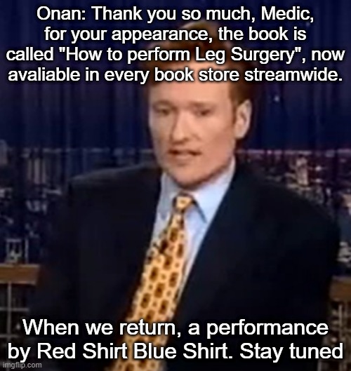 Onan: Thank you so much, Medic, for your appearance, the book is called "How to perform Leg Surgery", now avaliable in every book store streamwide. When we return, a performance by Red Shirt Blue Shirt. Stay tuned | made w/ Imgflip meme maker