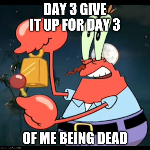 Mr.Krabs Give it up for day | DAY 3 GIVE IT UP FOR DAY 3; OF ME BEING DEAD | image tagged in mr krabs give it up for day | made w/ Imgflip meme maker