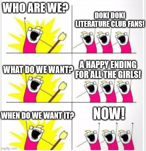 Doki Doki protest | WHO ARE WE? DOKI DOKI LITERATURE CLUB FANS! A HAPPY ENDING FOR ALL THE GIRLS! WHAT DO WE WANT? NOW! WHEN DO WE WANT IT? | image tagged in who are we better textboxes | made w/ Imgflip meme maker
