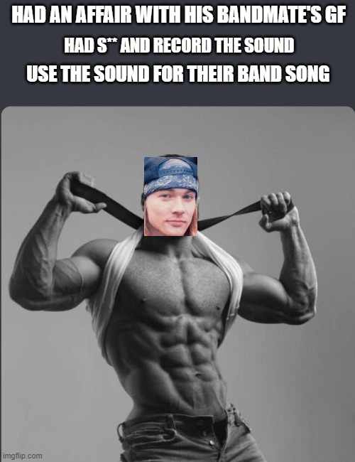 Axl be like | HAD AN AFFAIR WITH HIS BANDMATE'S GF; HAD S** AND RECORD THE SOUND; USE THE SOUND FOR THEIR BAND SONG | image tagged in refuses to elaborate any further | made w/ Imgflip meme maker